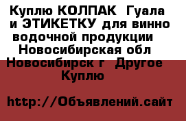 Куплю КОЛПАК (Гуала) и ЭТИКЕТКУ для винно-водочной продукции  - Новосибирская обл., Новосибирск г. Другое » Куплю   